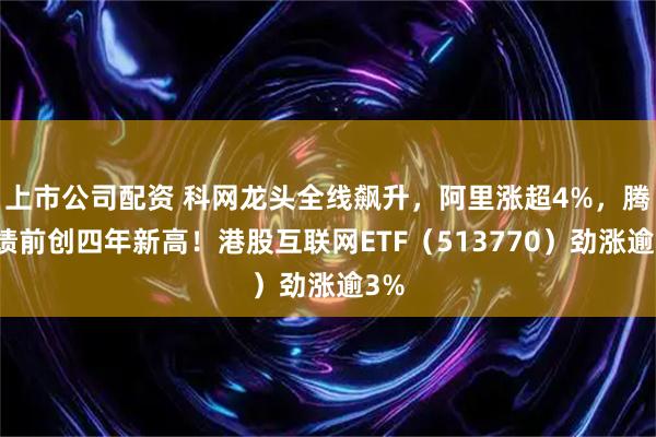 上市公司配资 科网龙头全线飙升，阿里涨超4%，腾讯绩前创四年新高！港股互联网ETF（513770）劲涨逾3%