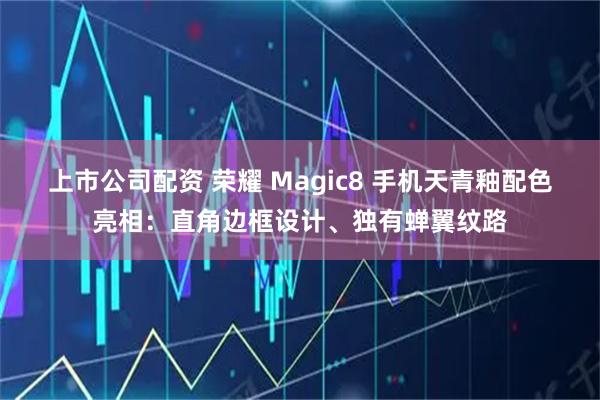 上市公司配资 荣耀 Magic8 手机天青釉配色亮相：直角边框设计、独有蝉翼纹路