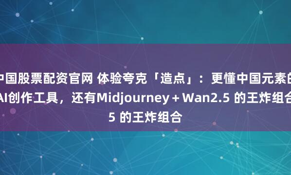 中国股票配资官网 体验夸克「造点」：更懂中国元素的AI创作工具，还有Midjourney＋Wan2.5 的王炸组合