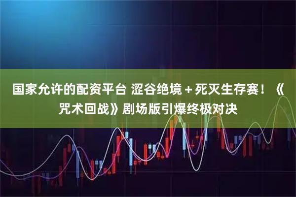 国家允许的配资平台 涩谷绝境＋死灭生存赛！《咒术回战》剧场版引爆终极对决