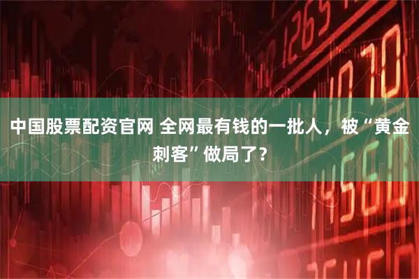 中国股票配资官网 全网最有钱的一批人，被“黄金刺客”做局了？