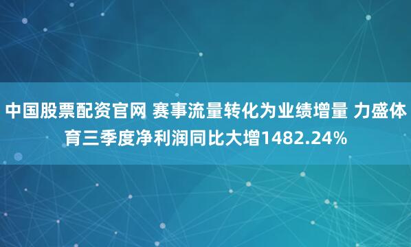 中国股票配资官网 赛事流量转化为业绩增量 力盛体育三季度净利润同比大增1482.24%