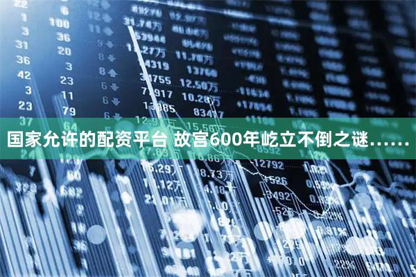 国家允许的配资平台 故宫600年屹立不倒之谜……