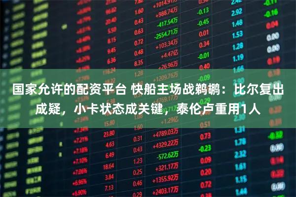 国家允许的配资平台 快船主场战鹈鹕：比尔复出成疑，小卡状态成关键，泰伦卢重用1人