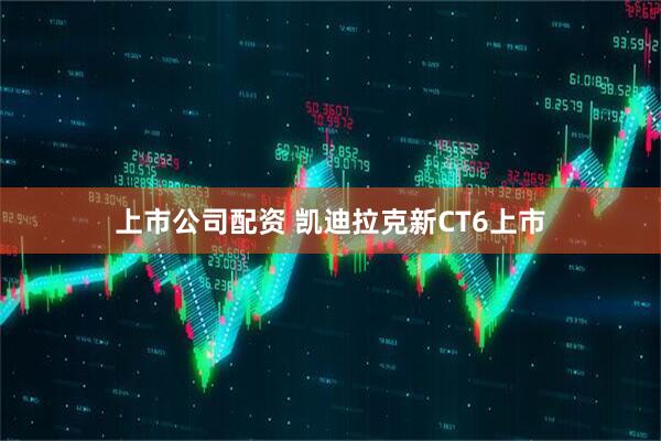 上市公司配资 凯迪拉克新CT6上市