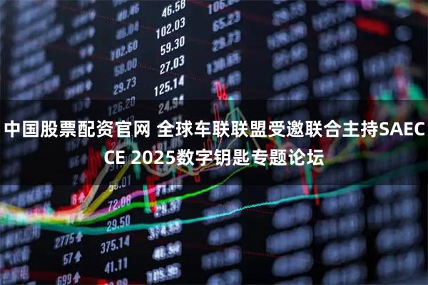 中国股票配资官网 全球车联联盟受邀联合主持SAECCE 2025数字钥匙专题论坛