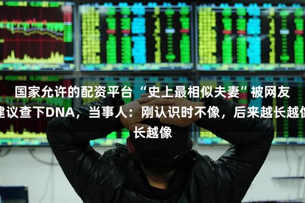 国家允许的配资平台 “史上最相似夫妻”被网友建议查下DNA，当事人：刚认识时不像，后来越长越像