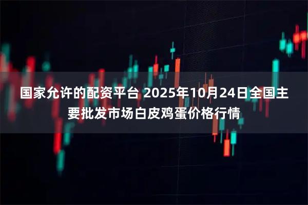 国家允许的配资平台 2025年10月24日全国主要批发市场白皮鸡蛋价格行情