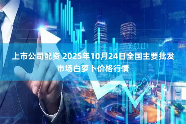 上市公司配资 2025年10月24日全国主要批发市场白萝卜价格行情
