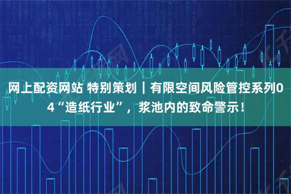 网上配资网站 特别策划｜有限空间风险管控系列04“造纸行业”，浆池内的致命警示！