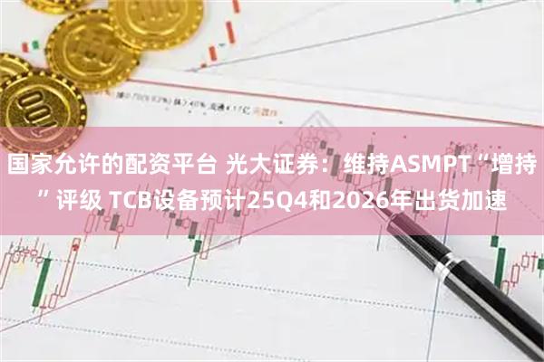 国家允许的配资平台 光大证券：维持ASMPT“增持”评级 TCB设备预计25Q4和2026年出货加速