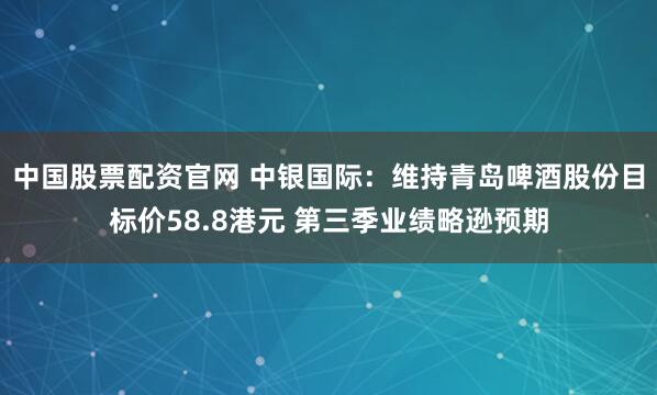 中国股票配资官网 中银国际：维持青岛啤酒股份目标价58.8港元 第三季业绩略逊预期