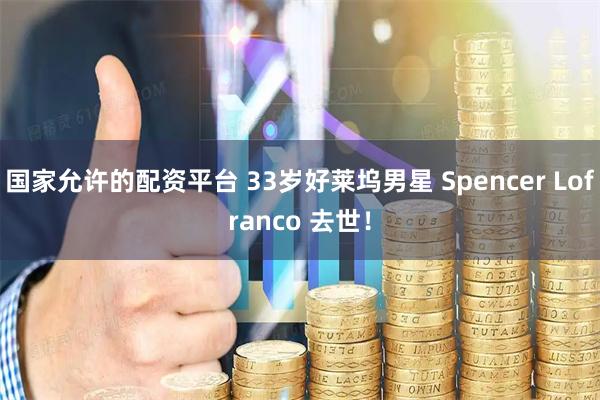 国家允许的配资平台 33岁好莱坞男星 Spencer Lofranco 去世！