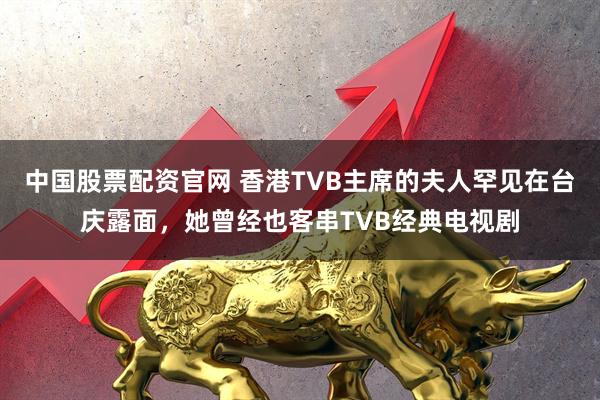 中国股票配资官网 香港TVB主席的夫人罕见在台庆露面，她曾经也客串TVB经典电视剧