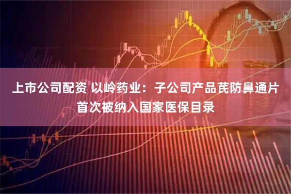 上市公司配资 以岭药业：子公司产品芪防鼻通片首次被纳入国家医保目录