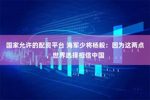 国家允许的配资平台 海军少将杨毅：因为这两点，世界选择相信中国