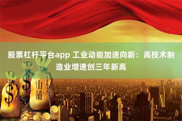 股票杠杆平台app 工业动能加速向新：高技术制造业增速创三年新高