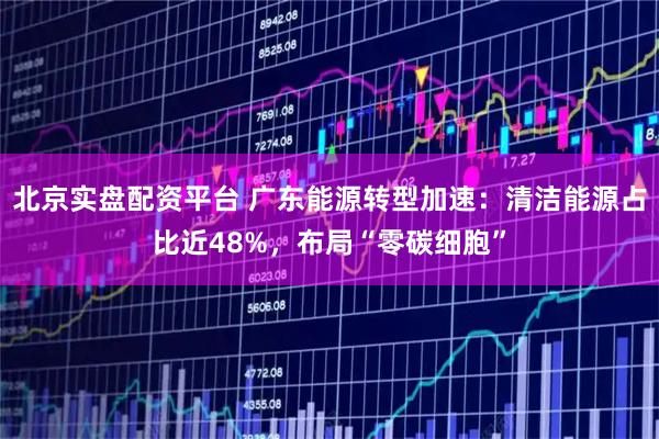 北京实盘配资平台 广东能源转型加速：清洁能源占比近48%，布局“零碳细胞”