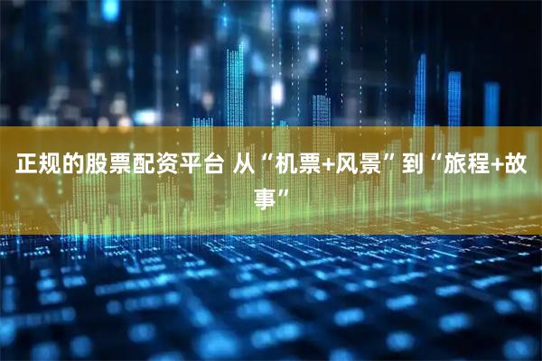 正规的股票配资平台 从“机票+风景”到“旅程+故事”