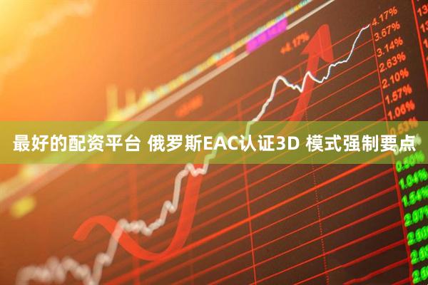 最好的配资平台 俄罗斯EAC认证3D 模式强制要点
