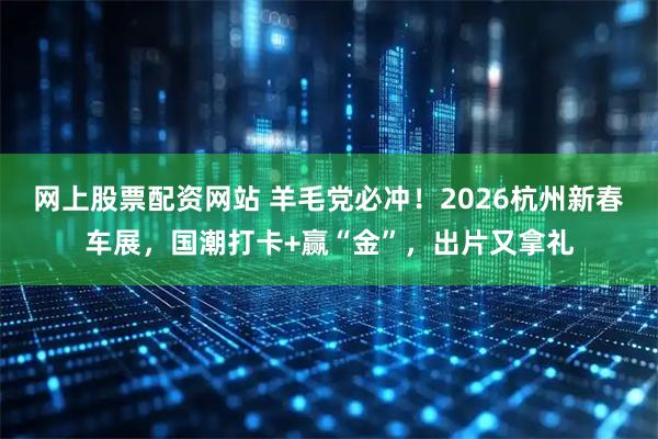 网上股票配资网站 羊毛党必冲！2026杭州新春车展，国潮打卡+赢“金”，出片又拿礼