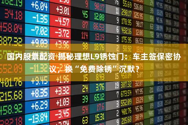 国内股票配资 揭秘理想L9锈蚀门：车主签保密协议，换“免费除锈”沉默？
