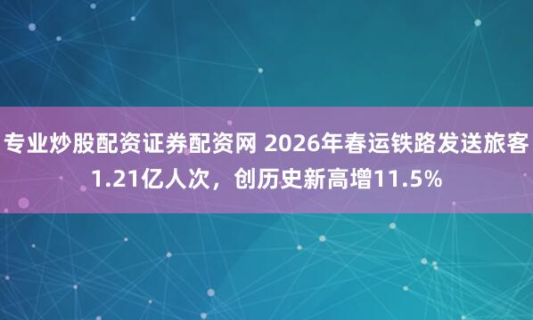 专业炒股配资证券配资网 2026年春运铁路发送旅客1.21亿人次，创历史新高增11.5%