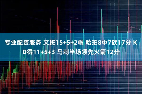 专业配资服务 文班15+5+2帽 哈珀8中7砍17分 KD得11+5+3 马刺半场领先火箭12分