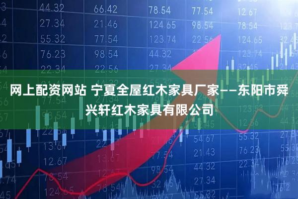 网上配资网站 宁夏全屋红木家具厂家——东阳市舜兴轩红木家具有限公司