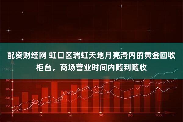 配资财经网 虹口区瑞虹天地月亮湾内的黄金回收柜台,商场营业时间内随到随收