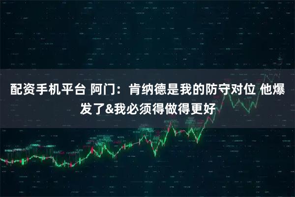 配资手机平台 阿门：肯纳德是我的防守对位 他爆发了&我必须得做得更好