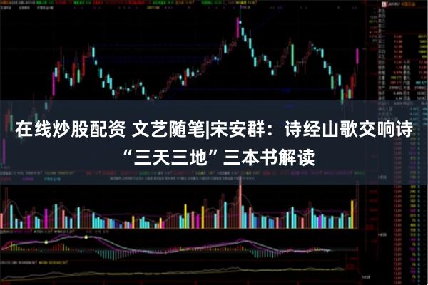 在线炒股配资 文艺随笔|宋安群：诗经山歌交响诗 “三天三地”三本书解读