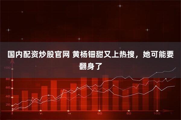 国内配资炒股官网 黄杨钿甜又上热搜，她可能要翻身了