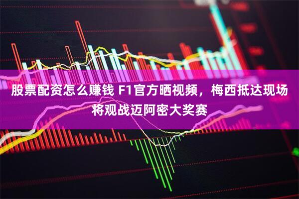 股票配资怎么赚钱 F1官方晒视频，梅西抵达现场将观战迈阿密大奖赛