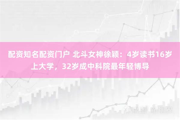 配资知名配资门户 北斗女神徐颖：4岁读书16岁上大学，32岁成中科院最年轻博导