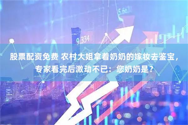 股票配资免费 农村大姐拿着奶奶的嫁妆去鉴宝，专家看完后激动不已：您奶奶是？