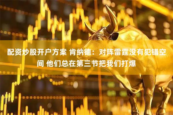 配资炒股开户方案 肯纳德：对阵雷霆没有犯错空间 他们总在第三节把我们打爆