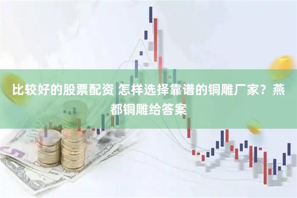 比较好的股票配资 怎样选择靠谱的铜雕厂家？燕都铜雕给答案