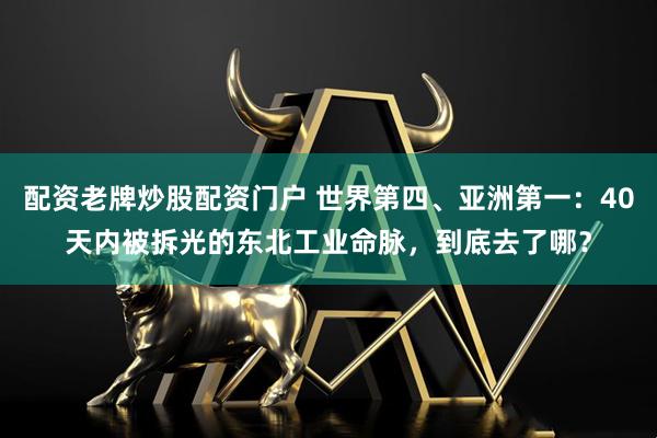 配资老牌炒股配资门户 世界第四、亚洲第一：40天内被拆光的东北工业命脉，到底去了哪？