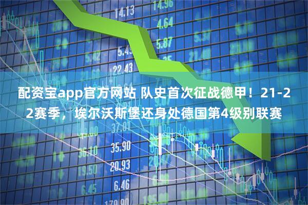 配资宝app官方网站 队史首次征战德甲！21-22赛季，埃尔沃斯堡还身处德国第4级别联赛
