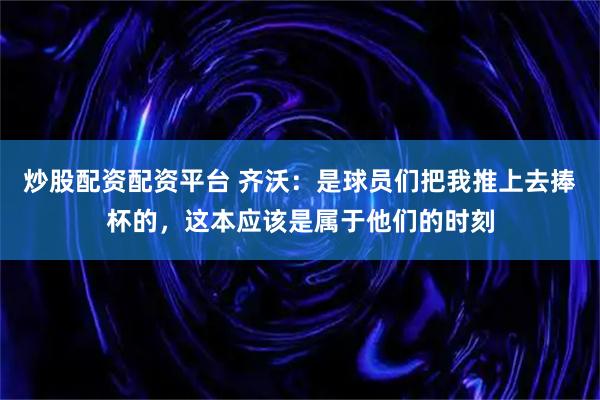 炒股配资配资平台 齐沃:是球员们把我推上去捧杯的,这本应该是属于他们的时刻
