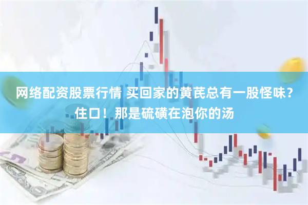 网络配资股票行情 买回家的黄芪总有一股怪味？住口！那是硫磺在泡你的汤