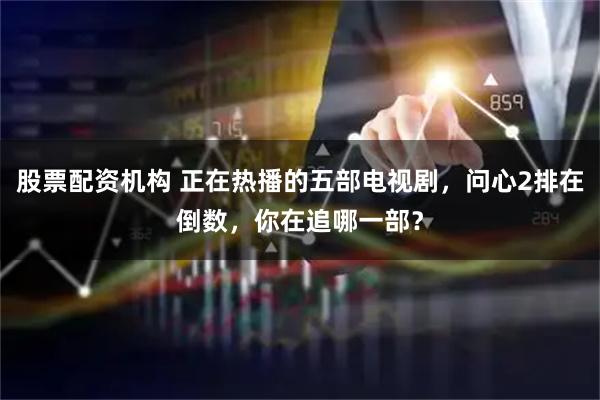股票配资机构 正在热播的五部电视剧,问心2排在倒数,你在追哪一部?