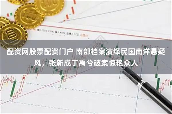 配资网股票配资门户 南部档案演绎民国南洋悬疑风,张新成丁禹兮破案惊艳众人