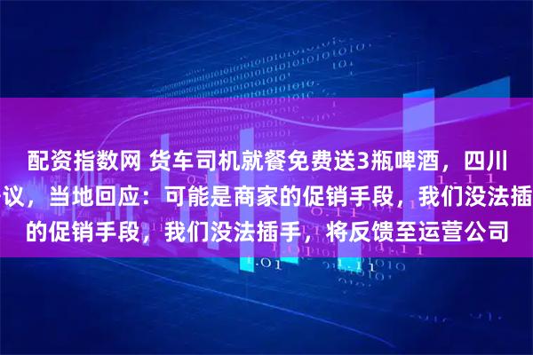 配资指数网 货车司机就餐免费送3瓶啤酒,四川一高速服务区饭店引争议,当地回应:可能是商家的促销手段,我们没法插手,将反馈至运营公司