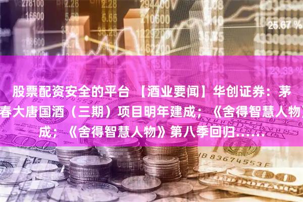 股票配资安全的平台 【酒业要闻】华创证券：茅台盘价坚挺；剑南春大唐国酒（三期）项目明年建成；《舍得智慧人物》第八季回归……