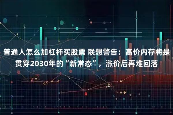 普通人怎么加杠杆买股票 联想警告：高价内存将是贯穿2030年的“新常态”，涨价后再难回落