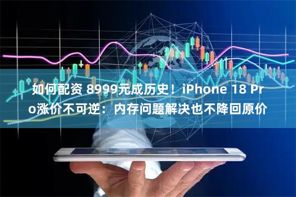 如何配资 8999元成历史!iPhone 18 Pro涨价不可逆:内存问题解决也不降回原价