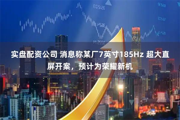 实盘配资公司 消息称某厂7英寸185Hz 超大直屏开案,预计为荣耀新机
