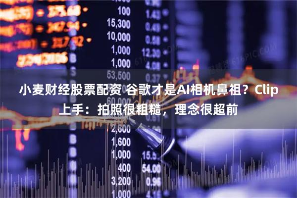小麦财经股票配资 谷歌才是AI相机鼻祖？Clip上手：拍照很粗糙，理念很超前